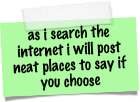 as i search the internet i will post neat places to say if you choose