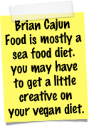 Brian Cajun Food is mostly a sea food diet. you may have to get a little creative on your vegan diet. 