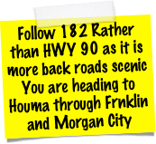 Follow 182 Rather than HWY 90 as it is more back roads scenic
You are heading to Houma through Frnklin and Morgan City
