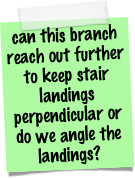 can this branch reach out further to keep stair landings perpendicular or do we angle the landings?
